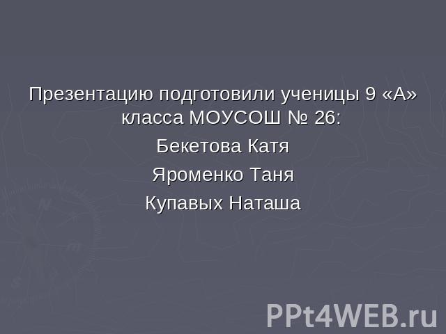 Презентацию подготовили ученицы 9 «А» класса МОУСОШ № 26: Бекетова Катя Яроменко Таня Купавых Наташа