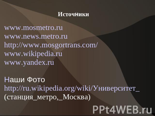 Источники www.mosmetro.ru www.news.metro.ru http://www.mosgortrans.com/ www.wikipedia.ru www.yandex.ru Наши Фото http://ru.wikipedia.org/wiki/Университет_ (станция_метро,_Москва)