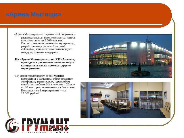 «Арена Мытищи» «Арена Мытищи» — современный спортивно-развлекательный комплекс экстра-класса вместимостью до 9 000 человек. Он построен по оригинальному проекту, разработанному финской фирмой «Skanska», и полностью соответствует международным станда…