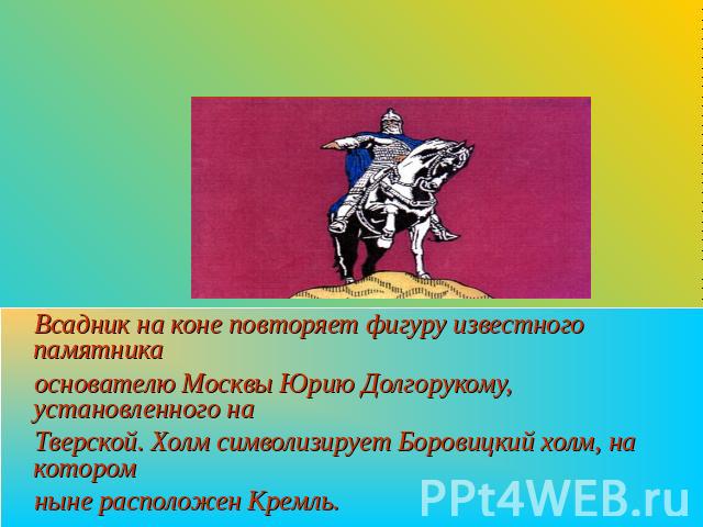 Флаг Центрального округа Всадник на коне повторяет фигуру известного памятника основателю Москвы Юрию Долгорукому, установленного на Тверской. Холм символизирует Боровицкий холм, на котором ныне расположен Кремль.