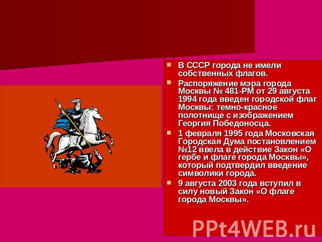 Флаг В СССР города не имели собственных флагов. Распоряжение мэра города Москвы № 481-РМ от 29 августа 1994 года введен городской флаг Москвы: темно-красное полотнище с изображением Георгия Победоносца. 1 февраля 1995 года Московская Городская Дума …