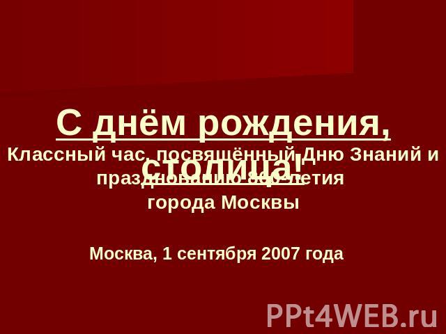 С днём рождения, столица! Классный час, посвящённый Дню Знаний и празднованию 860-летия города Москвы Москва, 1 сентября 2007 года