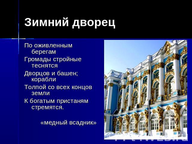 Зимний дворец По оживленным берегам Громады стройные теснятся Дворцов и башен; корабли Толпой со всех концов земли К богатым пристаням стремятся. «медный всадник»