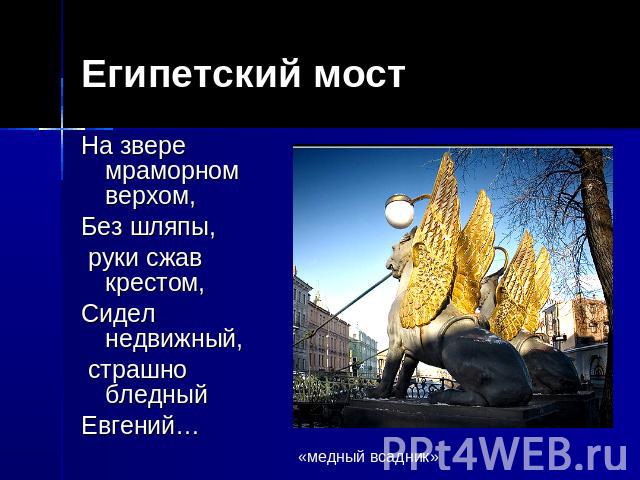 Египетский мост На звере мраморном верхом, Без шляпы, руки сжав крестом, Сидел недвижный, страшно бледный Евгений…