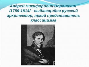 Андрей Никифорович Воронихин /1759-1814/ - выдающийся русский архитектор, яркий