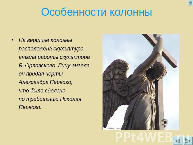 Особенности колонны На вершине колонны расположена скульптура ангела работы скульптора Б. Орловского. Лицу ангела он придал черты Александра Первого, что было сделано по требованию Николая Первого.