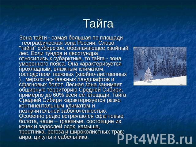 Тайга Зона тайги - самая большая по площади географическая зона России. Слово "тайга" сибирское, обозначающее хвойный лес. Если тундра и лесотундра относились к субарктике, то тайга - зона умеренного пояса. Она характеризуется прохладным, …