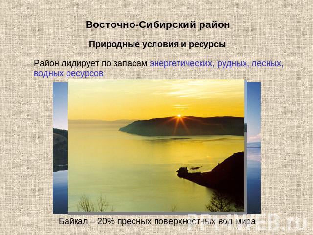 Восточно-Сибирский район Природные условия и ресурсы Район лидирует по запасам энергетических, рудных, лесных, водных ресурсов Байкал – 20% пресных поверхностных вод мира