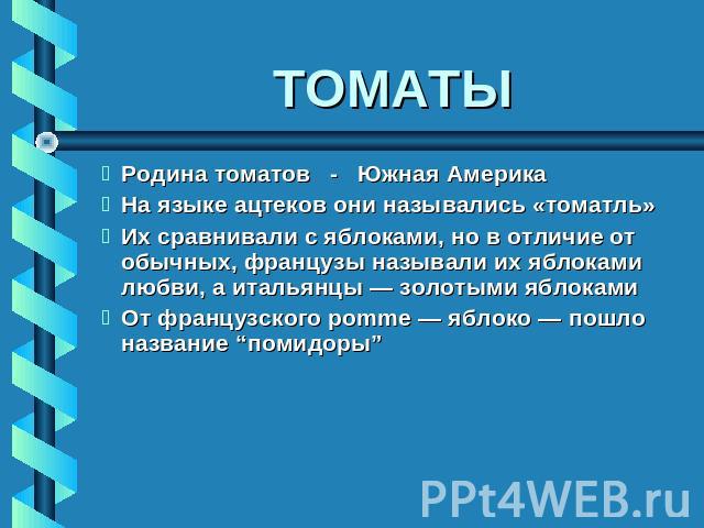 ТОМАТЫ Родина томатов - Южная Америка На языке ацтеков они назывались «томатль» Их сравнивали с яблоками, но в отличие от обычных, французы называли их яблоками любви, а итальянцы — золотыми яблоками От французского pomme — яблоко — пошло название “…