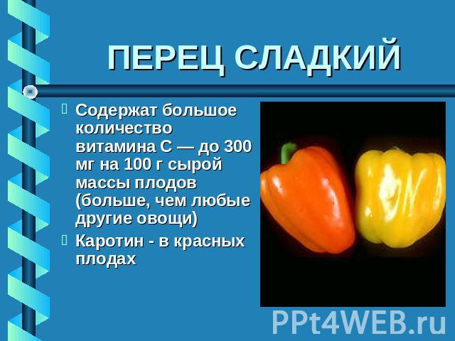 ПЕРЕЦ СЛАДКИЙ Содержат большое количество витамина С — до 300 мг на 100 г сырой массы плодов (больше, чем любые другие овощи) Каротин - в красных плодах