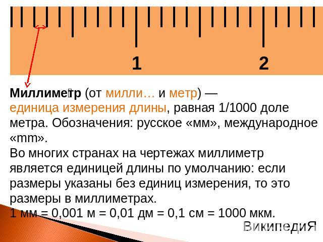 Миллиметр (от милли… и метр) — единица измерения длины, равная 1/1000 доле метра. Обозначения: русское «мм», международное «mm». Во многих странах на чертежах миллиметр является единицей длины по умолчанию: если размеры указаны без единиц измерения,…