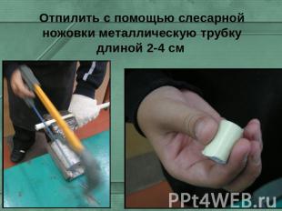 Отпилить с помощью слесарной ножовки металлическую трубку длиной 2-4 см