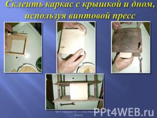 Склеить каркас с крышкой и дном, используя винтовой пресс Винтилов П. И., учител