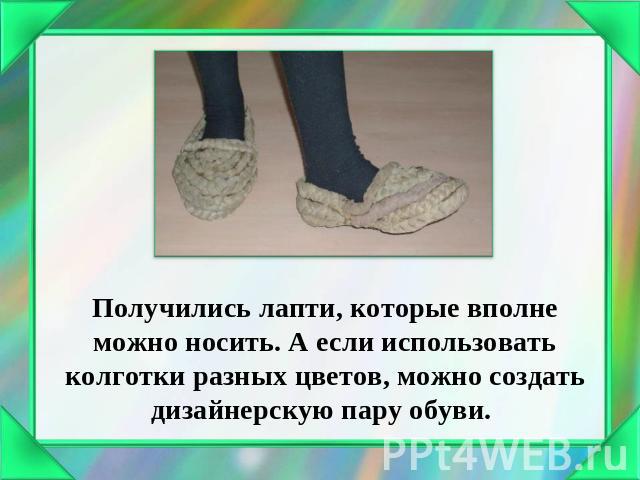 Получились лапти, которые вполне можно носить. А если использовать колготки разных цветов, можно создать дизайнерскую пару обуви.