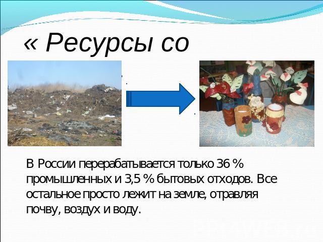 « Ресурсы со свалки» В России перерабатывается только 36 % промышленных и 3,5 % бытовых отходов. Все остальное просто лежит на земле, отравляя почву, воздух и воду.