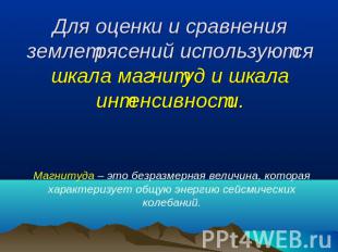 Для оценки и сравнения землетрясений используются шкала магнитуд и шкала интенси