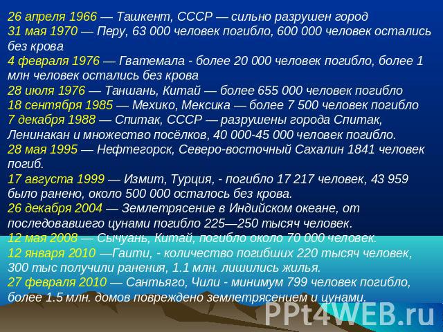 26 апреля 1966 — Ташкент, СССР — сильно разрушен город 31 мая 1970 — Перу, 63 000 человек погибло, 600 000 человек остались без крова 4 февраля 1976 — Гватемала - более 20 000 человек погибло, более 1 млн человек остались без крова 28 июля 1976 — Та…