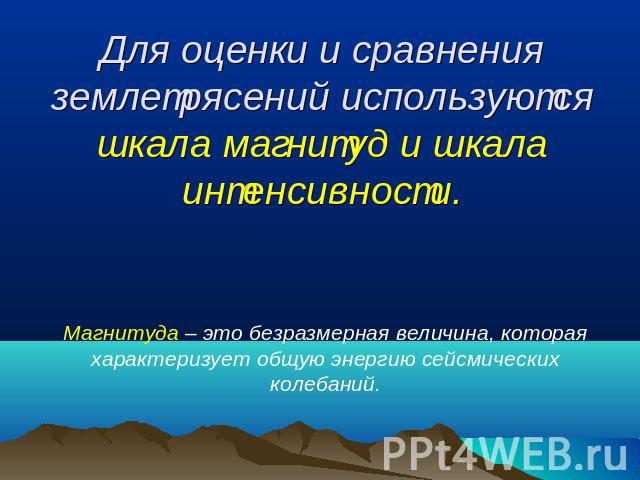 Для оценки и сравнения землетрясений используются шкала магнитуд и шкала интенсивности. Магнитуда – это безразмерная величина, которая характеризует общую энергию сейсмических колебаний.