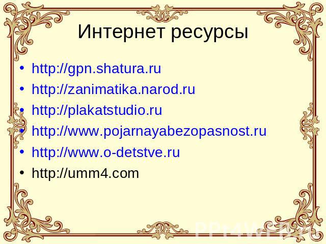 Интернет ресурсы http://gpn.shatura.ru http://zanimatika.narod.ru http://plakatstudio.ru http://www.pojarnayabezopasnost.ru http://www.o-detstve.ru http://umm4.com