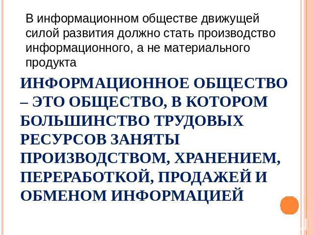 В информационном обществе движущей силой развития должно стать производство информационного, а не материального продукта Информационное общество – это общество, в котором большинство трудовых ресурсов заняты производством, хранением, переработкой, п…