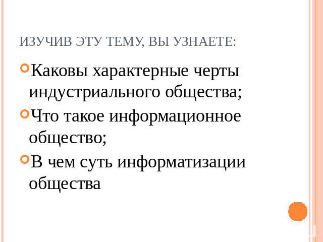 Изучив эту тему, вы узнаете: Каковы характерные черты индустриального общества; Что такое информационное общество; В чем суть информатизации общества