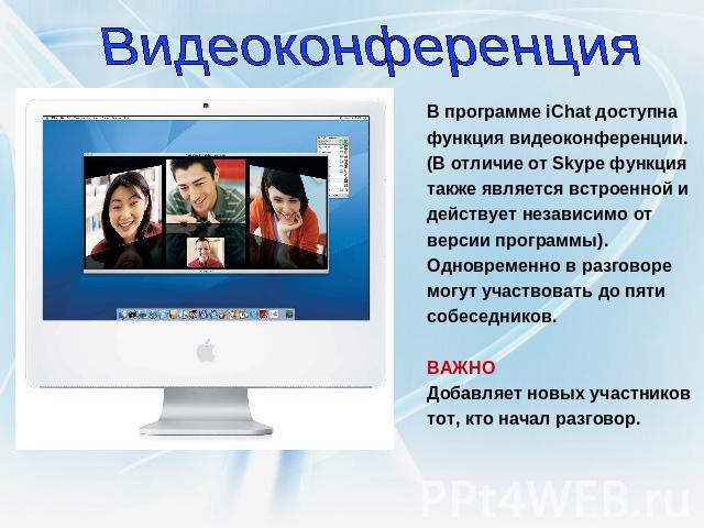 Видеоконференция В программе iСhat доступна функция видеоконференции. (В отличие от Skype функция также является встроенной и действует независимо от версии программы). Одновременно в разговоре могут участвовать до пяти собеседников. ВАЖНО Добавляет…