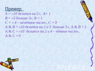 Пример: А = «10 делится на 2», А= 1 В = «5 больше 3», В = 1 С = « 4 – нечётное ч