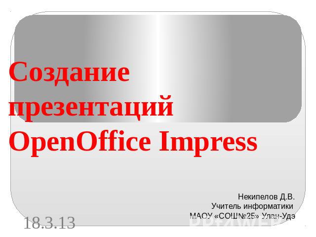 Создание презентаций OpenOffice Impress Некипелов Д.В. Учитель информатики МАОУ «СОШ№25» Улан-Удэ