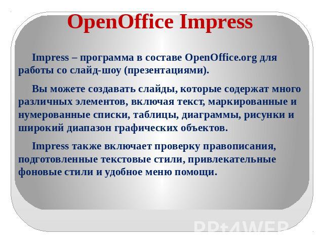 OpenOffice Impress Impress – программа в составе OpenOffice.org для работы со слайд-шоу (презентациями). Вы можете создавать слайды, которые содержат много различных элементов, включая текст, маркированные и нумерованные списки, таблицы, диаграммы, …