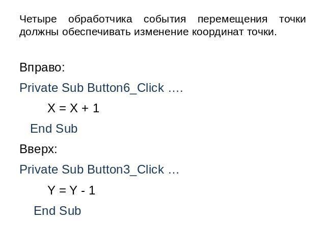 Четыре обработчика события перемещения точки должны обеспечивать изменение координат точки. Вправо: Private Sub Button6_Click …. X = X + 1 End Sub Вверх: Private Sub Button3_Click … Y = Y - 1 End Sub