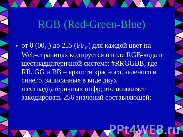 RGB (Red-Green-Blue) от 0 (0016) до 255 (FF16) для каждой цвет на Web-страницах кодируется в виде RGB-кода в шестнадцатеричной системе: #RRGGBB, где RR, GG и BB – яркости красного, зеленого и синего, записанные в виде двух шестнадцатеричных цифр; эт…