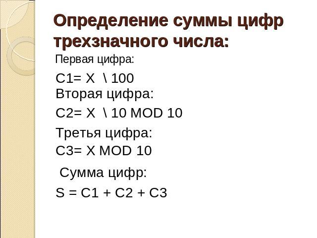 Определение суммы цифр трехзначного числа: Первая цифра: C1= X \ 100 Вторая цифра: C2= X \ 10 MOD 10 Третья цифра: C3= X MOD 10 Сумма цифр: S = C1 + C2 + C3