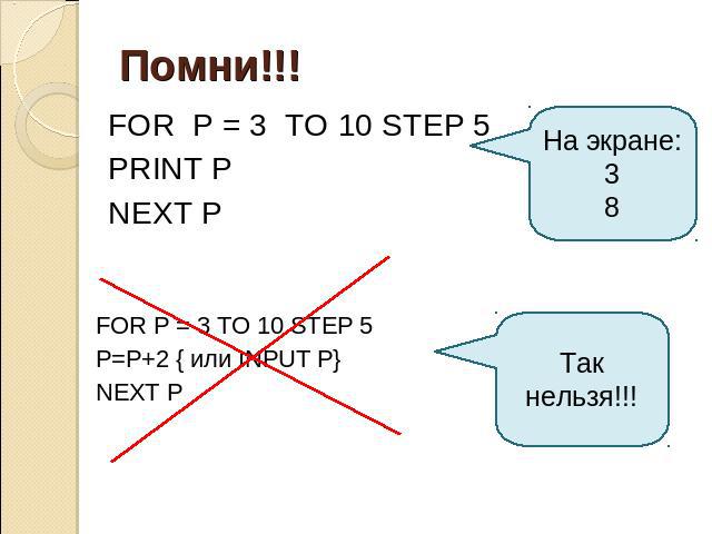 Помни!!! FOR P = 3 TO 10 STEP 5 PRINT P NEXT P На экране: 3 8 FOR P = 3 TO 10 STEP 5 P=P+2 { или INPUT P} NEXT P Так нельзя!!!