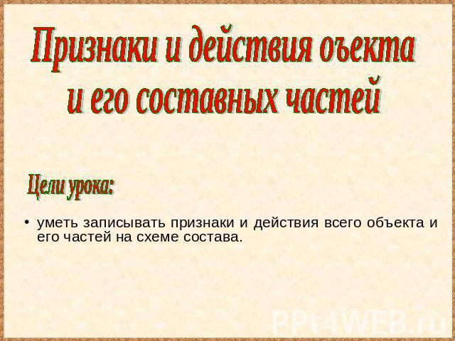 Признаки и действия оъекта и его составных частей Цели урока: уметь записывать признаки и действия всего объекта и его частей на схеме состава.