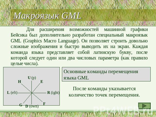 Макроязык GML Для расширения возможностей машинной графики Бейсика был дополнительно разработан специальный макроязык GML (Graphics Macro Language). Он позволяет строить довольно сложные изображения и быстро выводить их на экран. Каждая команда язык…