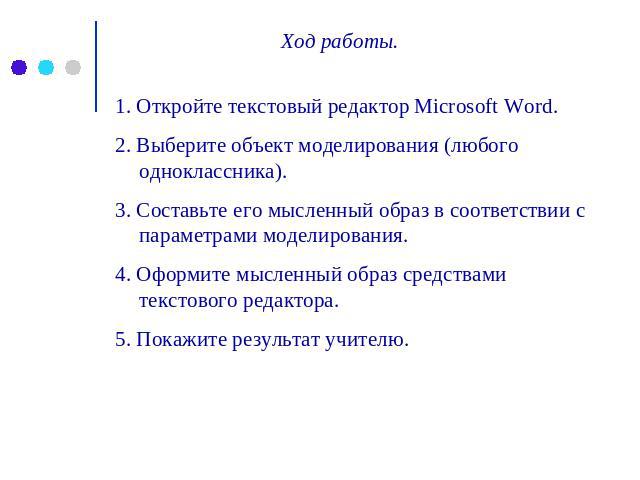Ход работы. 1. Откройте текстовый редактор Microsoft Word. 2. Выберите объект моделирования (любого одноклассника). 3. Составьте его мысленный образ в соответствии с параметрами моделирования. 4. Оформите мысленный образ средствами текстового редакт…
