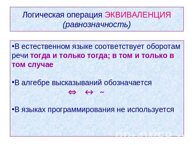 Логическая операция ЭКВИВАЛЕНЦИЯ(равнозначность) В естественном языке соответствует оборотам речи тогда и только тогда; в том и только в том случае В алгебре высказываний обозначается В языках программирования не используется