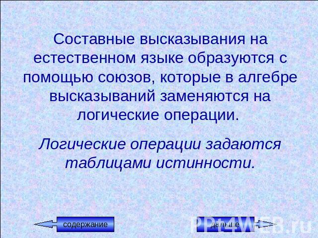 Составные высказывания на естественном языке образуются с помощью союзов, которые в алгебре высказываний заменяются на логические операции. Логические операции задаются таблицами истинности.