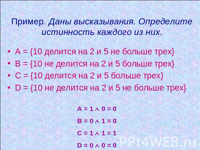 Пример. Даны высказывания. Определите истинность каждого из них. А = {10 делится на 2 и 5 не больше трех} В = {10 не делится на 2 и 5 больше трех} С = {10 делится на 2 и 5 больше трех} D = {10 не делится на 2 и 5 не больше трех} А = 1 0 = 0 В = 0 1 …