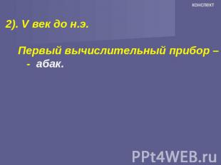 2). V век до н.э. Первый вычислительный прибор – - абак.