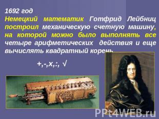 1692 год Немецкий математик Готфрид Лейбниц построил механическую счетную машину