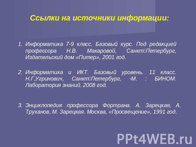 Ссылки на источники информации: Информатика 7-9 класс. Базовый курс. Под редакцией профессора Н.В. Макаровой, Санкт‑Петербург, Издательский дом «Питер», 2001 год. Информатика и ИКТ. Базовый уровень. 11 класс. Н.Г.Угринович, Санкт‑Петербург, -М. : БИ…