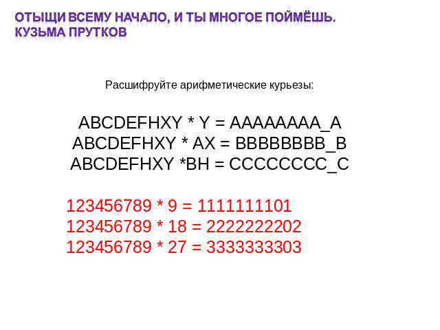 Отыщи всему начало, и ты многое поймёшь. Кузьма Прутков Расшифруйте арифметические курьезы: ABCDEFHXY * Y = AAAAAAAA_A ABCDEFHXY * AX = BBBBBBBB_B ABCDEFHXY *BH = CCCCCCCC_C 123456789 * 9 = 1111111101 123456789 * 18 = 2222222202 123456789 * 27 = 333…