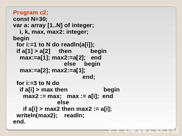 Program c2; const N=30; var a: array [1..N] of integer; i, k, max, max2: integer; begin for i:=1 to N do readln(a[i]); if a[1] > a[2] then begin max:=a[1]; max2:=a[2]; end else begin max:=a[2]; max2:=a[1]; end; for i:=3 to N do if a[i] > max then be…