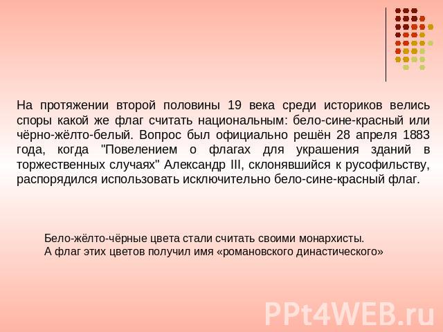 На протяжении второй половины 19 века среди историков велись споры какой же флаг считать национальным: бело-сине-красный или чёрно-жёлто-белый. Вопрос был официально решён 28 апреля 1883 года, когда 