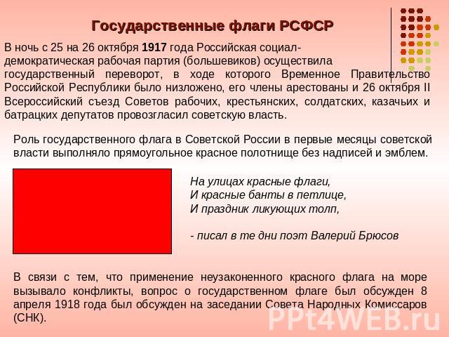 Государственные флаги РСФСР В ночь с 25 на 26 октября 1917 года Российская социал- демократическая рабочая партия (большевиков) осуществила государственный переворот, в ходе которого Временное Правительство Российской Республики было низложено, его …