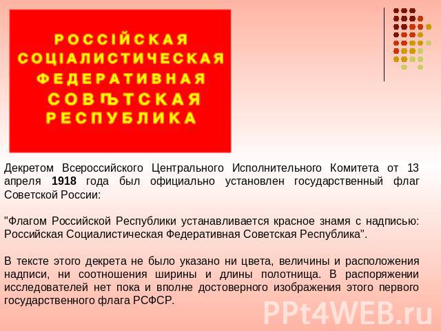 Декретом Всероссийского Центрального Исполнительного Комитета от 13 апреля 1918 года был официально установлен государственный флаг Советской России: 