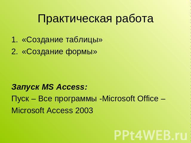 Практическая работа «Создание таблицы» «Создание формы» Запуск MS Access: Пуск – Все программы -Microsoft Office – Microsoft Access 2003