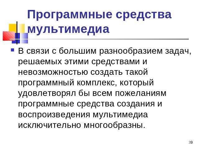 Программные средства мультимедиа В связи с большим разнообразием задач, решаемых этими средствами и невозможностью создать такой программный комплекс, который удовлетворял бы всем пожеланиям программные средства создания и воспроизведения мультимеди…