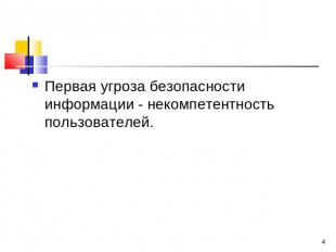 Первая угроза безопасности информации - некомпетентность пользователей.